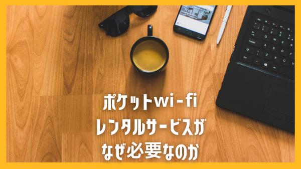 ポケットwi-fiレンタルサービスがなぜ必要なのか