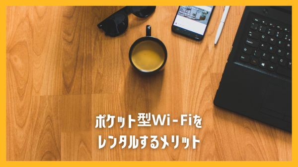 ポケット型Wi-Fiをレンタルするメリット