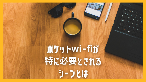 ポケットwi-fiが特に必要とされるシーンとは