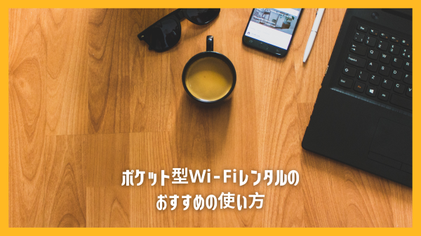 ポケット型Wi-Fiレンタルのおすすめの使い方